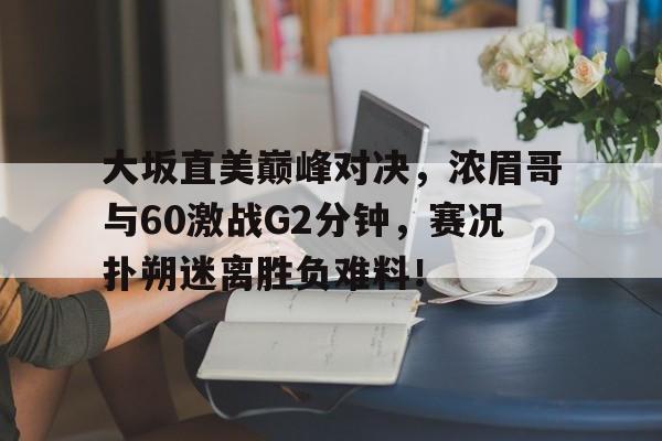 包含大坂直美巅峰对决，浓眉哥与60激战G2分钟，赛况扑朔迷离胜负难料！的词条